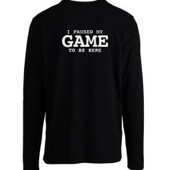 I Paused My Game To Be Here Sarcastic Humor Longsleeve