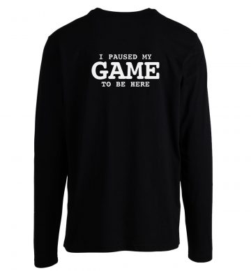 I Paused My Game To Be Here Sarcastic Humor Longsleeve