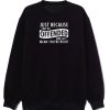 Just Because Your Offended Sweatshirt